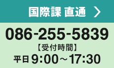 国際課へのお問い合わせは 直通連絡先　086-255-5839（平日9:00～17:30）