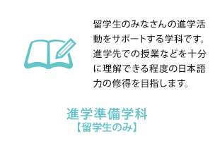 進学準備学科【留学生のみ】　留学生のみなさんの進学活動をサポートする学科です。進学先での授業などを十分に理解できる程度の日本語力の修得を目指します。