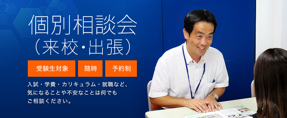 [受験生対象][随時][予約制]個別相談会（来校・出張）入試・学費・カリキュラム・就職など、気になることや不安なことは何でもご相談ください。